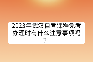 2023年武漢自考課程免考辦理時有什么注意事項嗎？