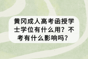 黃岡成人高考函授學士學位有什么用？不考有什么影響嗎？