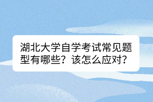 湖北大學(xué)自學(xué)考試常見題型有哪些？該怎么應(yīng)對？
