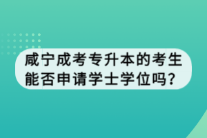 咸寧成考專升本的考生能否申請學(xué)士學(xué)位嗎？