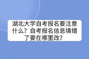 湖北大學(xué)自考報(bào)名要注意什么？自考報(bào)名信息填錯(cuò)了要在哪里改？