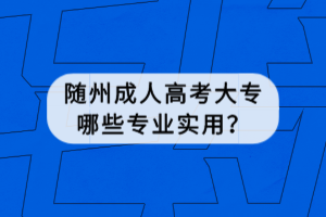 隨州成人高考大專哪些專業(yè)實(shí)用？