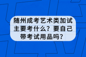 隨州成考藝術類加試主要考什么？要自己帶考試用品嗎？