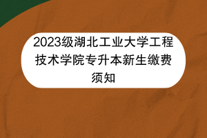 2023級湖北工業(yè)大學工程技術學院專升本新生繳費須知