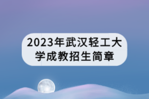 2023年武漢輕工大學(xué)成教招生簡(jiǎn)章