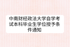 中南財經(jīng)政法大學(xué)自學(xué)考試本科畢業(yè)生學(xué)位授予條件通知