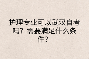 護(hù)理專業(yè)可以武漢自考嗎？需要滿足什么條件？