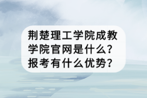 荊楚理工學(xué)院成教學(xué)院官網(wǎng)是什么？報(bào)考有什么優(yōu)勢(shì)？