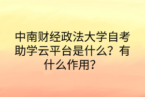 中南財經(jīng)政法大學(xué)自考助學(xué)云平臺是什么？有什么作用？