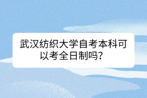 武漢紡織大學(xué)自考本科可以考全日制嗎？