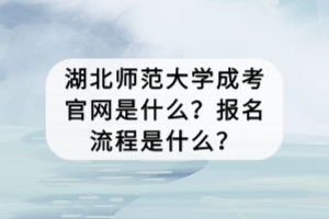 湖北師范大學(xué)成考官網(wǎng)是什么？報名流程是什么？