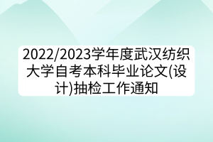 2022/2023學年度武漢紡織大學自考本科畢業(yè)論文(設(shè)計)抽檢工作通知