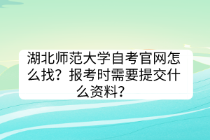 湖北師范大學(xué)自考官網(wǎng)怎么找？報(bào)考時(shí)需要提交什么資料？