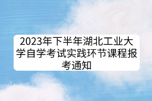 2023年下半年湖北工業(yè)大學(xué)自學(xué)考試實踐環(huán)節(jié)課程報考通知