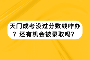 天門成考沒過分?jǐn)?shù)線咋辦？還有機會被錄取嗎？