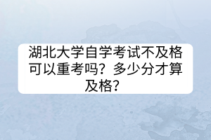 湖北大學(xué)自學(xué)考試不及格可以重考嗎？多少分才算及格？