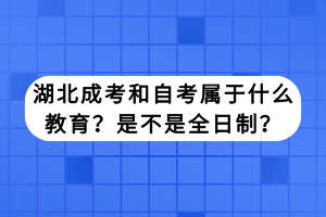 湖北成考和自考屬于什么教育？是不是全日制？