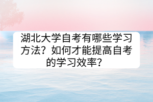湖北大學(xué)自考有哪些學(xué)習(xí)方法？如何才能提高自考的學(xué)習(xí)效率？