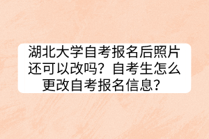 湖北大學(xué)自考報(bào)名后照片還可以改嗎？自考生怎么更改自考報(bào)名信息？
