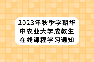 2023年秋季學期華中農(nóng)業(yè)大學成教生在線課程學習通知