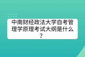 中南財(cái)經(jīng)政法大學(xué)自考管理學(xué)原理考試大綱是什么？