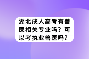 湖北成人高考有獸醫(yī)相關(guān)專業(yè)嗎？可以考執(zhí)業(yè)獸醫(yī)嗎？