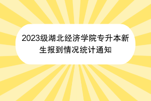 2023級湖北經(jīng)濟學院專升本新生報到情況統(tǒng)計通知