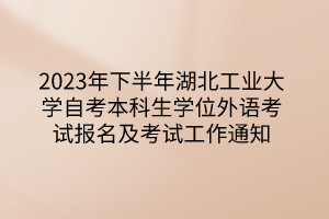 2023年下半年湖北工業(yè)大學自考本科生學位外語考試報名及考試工作通知