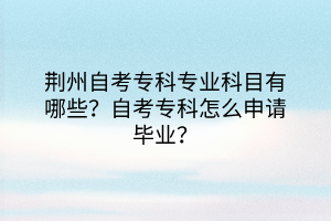 荊州自考?？茖I(yè)科目有哪些？自考專科怎么申請畢業(yè)？