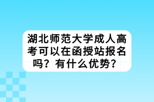 湖北師范大學(xué)成人高考可以在函授站報名嗎？有什么優(yōu)勢？