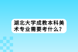 湖北大學(xué)成教本科美術(shù)專業(yè)需要考什么？