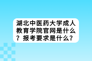 湖北中醫(yī)藥大學(xué)成人教育學(xué)院官網(wǎng)是什么？報(bào)考要求是什么？