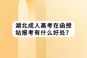 湖北成人高考在函授站報考有什么好處？