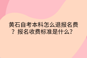 黃石自考本科怎么退報(bào)名費(fèi)？報(bào)名收費(fèi)標(biāo)準(zhǔn)是什么？