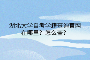 湖北大學自考學籍查詢官網在哪里？怎么查？