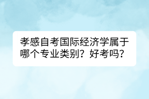 孝感自考國際經(jīng)濟學(xué)屬于哪個專業(yè)類別？好考嗎？