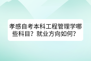 孝感自考本科工程管理學哪些科目？就業(yè)方向如何？