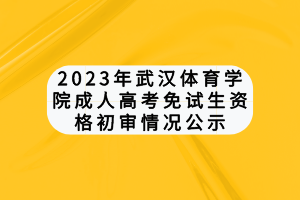 2023年武漢體育學(xué)院成人高考免試生資格初審情況公示