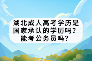 湖北成人高考學歷是國家承認的學歷嗎？能考公務員嗎？