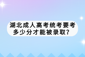 湖北成人高考統(tǒng)考要考多少分才能被錄??？