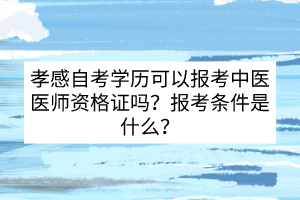 孝感自考學(xué)歷可以報(bào)考中醫(yī)醫(yī)師資格證嗎？報(bào)考條件是什么？