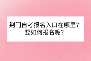 荊門自考報名入口在哪里？要如何報名呢？