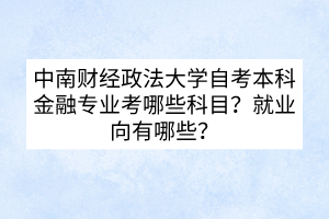 中南財(cái)經(jīng)政法大學(xué)自考本科金融專業(yè)考哪些科目？就業(yè)向有哪些？