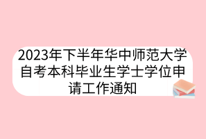 2023年下半年華中師范大學(xué)自考本科畢業(yè)生學(xué)士學(xué)位申請工作通知