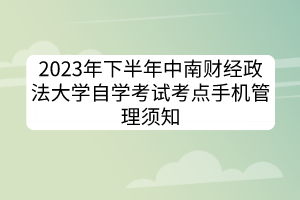 2023年下半年中南財(cái)經(jīng)政法大學(xué)自學(xué)考試考點(diǎn)手機(jī)管理須知