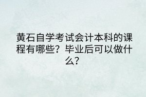 黃石自學(xué)考試會計本科的課程有哪些？畢業(yè)后可以做什么？