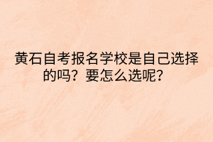 黃石自考報(bào)名學(xué)校是自己選擇的嗎？要怎么選呢？