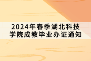 2024年春季湖北科技學(xué)院成教畢業(yè)辦證通知