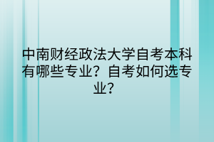 中南財經(jīng)政法大學(xué)自考本科有哪些專業(yè)？自考如何選專業(yè)？