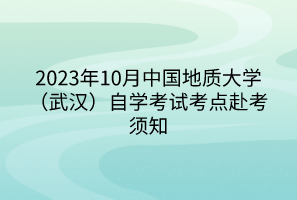 2023年10月中國(guó)地質(zhì)大學(xué)（武漢）自學(xué)考試考點(diǎn)赴考須知